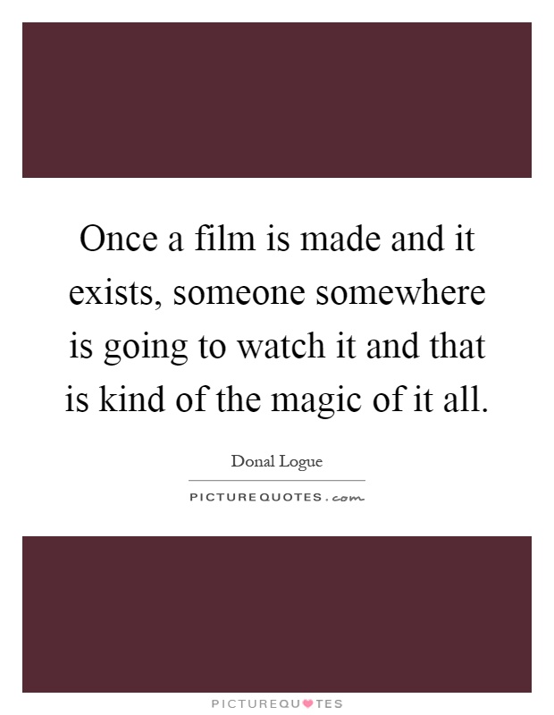Once a film is made and it exists, someone somewhere is going to watch it and that is kind of the magic of it all Picture Quote #1