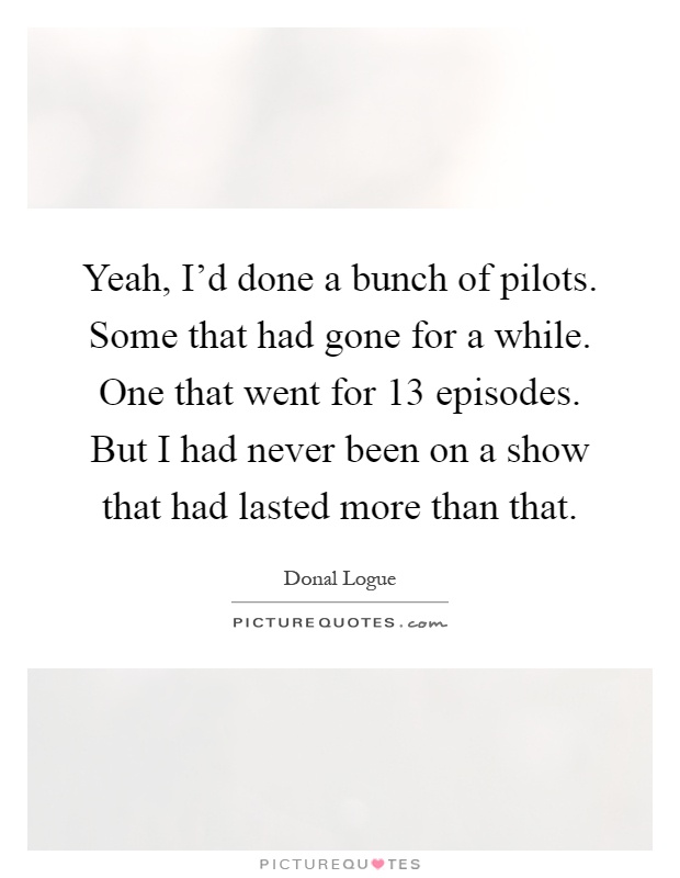 Yeah, I'd done a bunch of pilots. Some that had gone for a while. One that went for 13 episodes. But I had never been on a show that had lasted more than that Picture Quote #1