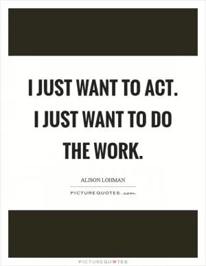 I just want to act. I just want to do the work Picture Quote #1