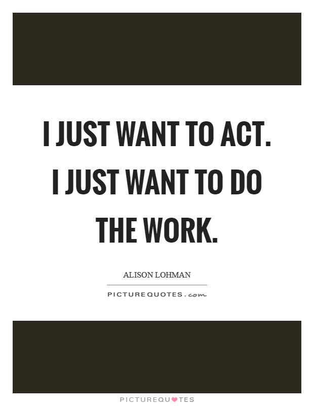 I just want to act. I just want to do the work Picture Quote #1