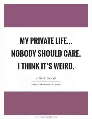 My private life... Nobody should care. I think it’s weird Picture Quote #1
