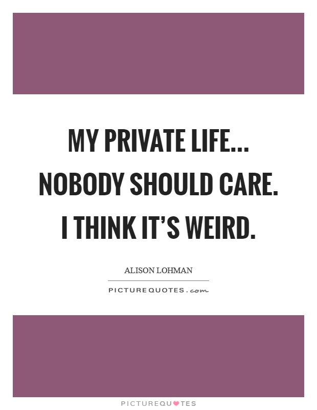 My private life... Nobody should care. I think it's weird Picture Quote #1