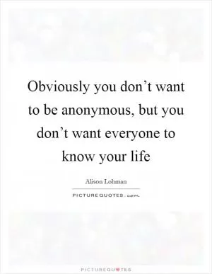 Obviously you don’t want to be anonymous, but you don’t want everyone to know your life Picture Quote #1
