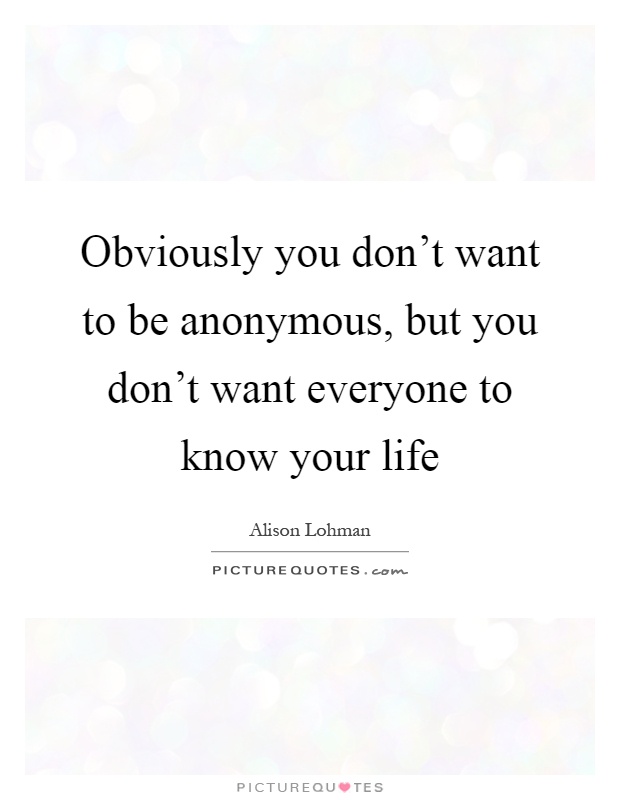 Obviously you don't want to be anonymous, but you don't want everyone to know your life Picture Quote #1