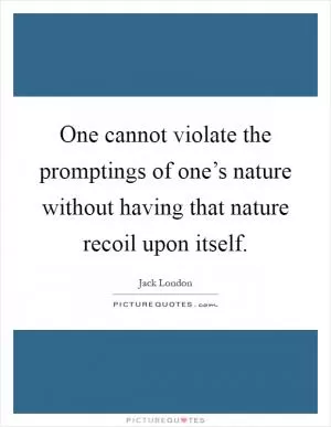 One cannot violate the promptings of one’s nature without having that nature recoil upon itself Picture Quote #1