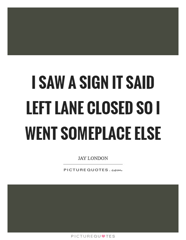 I saw a sign it said left lane closed so I went someplace else Picture Quote #1