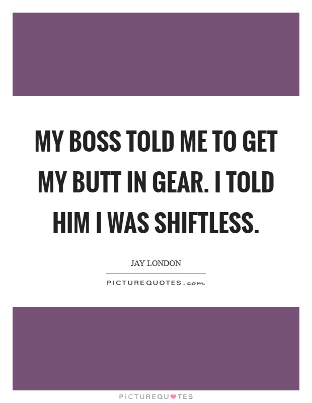 My boss told me to get my butt in gear. I told him I was shiftless Picture Quote #1