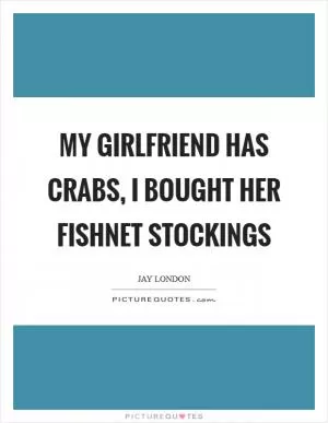 My girlfriend has crabs, I bought her fishnet stockings Picture Quote #1