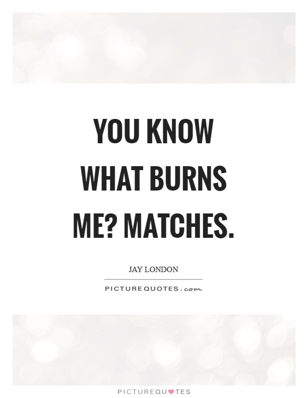 You know what burns me? Matches Picture Quote #1