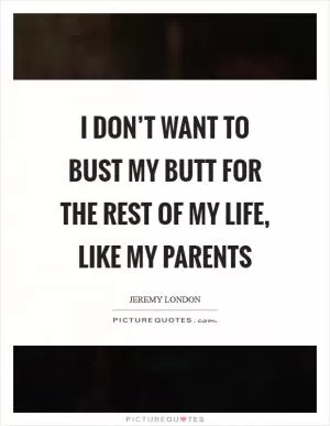 I don’t want to bust my butt for the rest of my life, like my parents Picture Quote #1