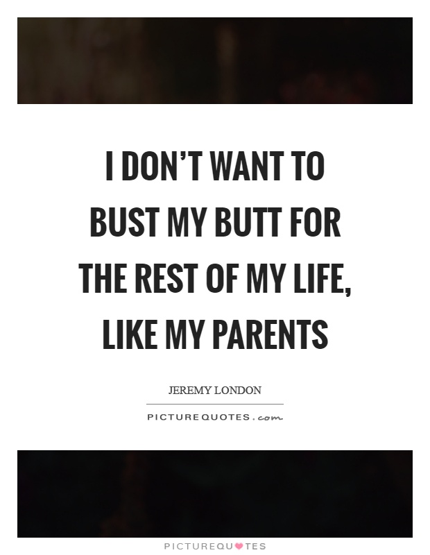 I don't want to bust my butt for the rest of my life, like my parents Picture Quote #1