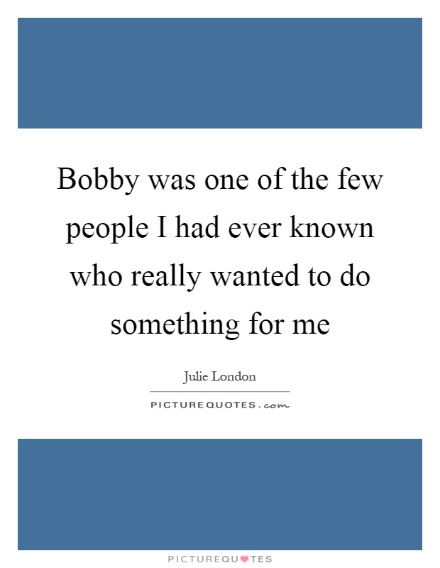 Bobby was one of the few people I had ever known who really wanted to do something for me Picture Quote #1