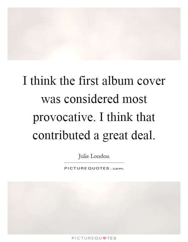 I think the first album cover was considered most provocative. I think that contributed a great deal Picture Quote #1