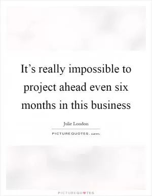 It’s really impossible to project ahead even six months in this business Picture Quote #1
