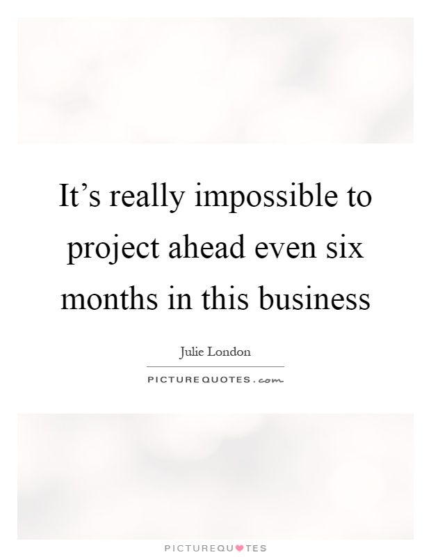 It's really impossible to project ahead even six months in this business Picture Quote #1