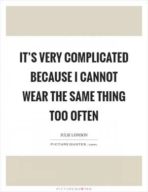 It’s very complicated because I cannot wear the same thing too often Picture Quote #1