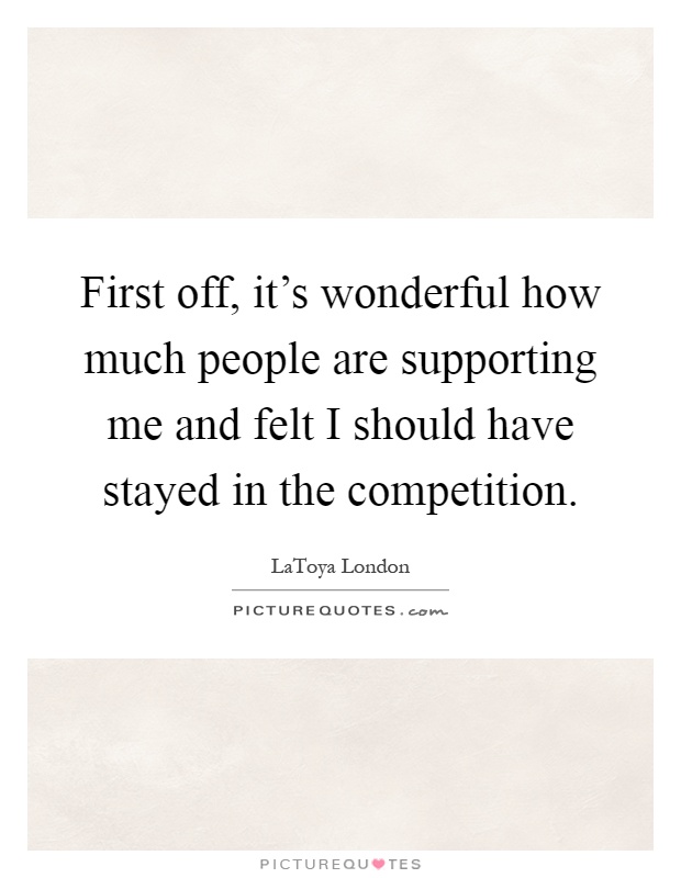 First off, it's wonderful how much people are supporting me and felt I should have stayed in the competition Picture Quote #1