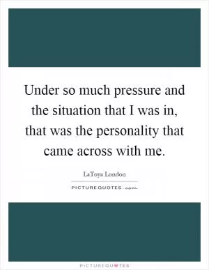 Under so much pressure and the situation that I was in, that was the personality that came across with me Picture Quote #1
