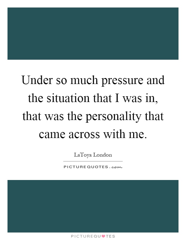 Under so much pressure and the situation that I was in, that was the personality that came across with me Picture Quote #1