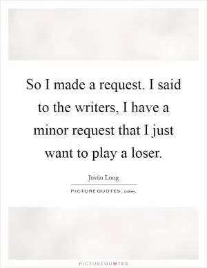So I made a request. I said to the writers, I have a minor request that I just want to play a loser Picture Quote #1