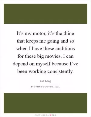 It’s my motor, it’s the thing that keeps me going and so when I have these auditions for these big movies, I can depend on myself because I’ve been working consistently Picture Quote #1