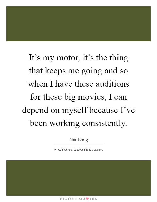It's my motor, it's the thing that keeps me going and so when I have these auditions for these big movies, I can depend on myself because I've been working consistently Picture Quote #1