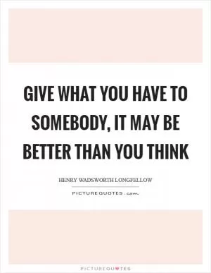 Give what you have to somebody, it may be better than you think Picture Quote #1