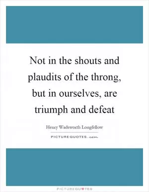 Not in the shouts and plaudits of the throng, but in ourselves, are triumph and defeat Picture Quote #1