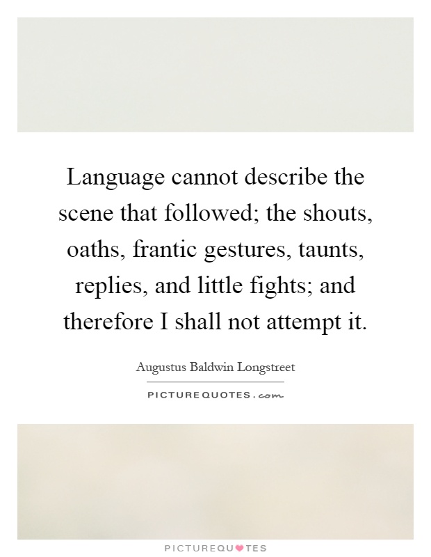 Language cannot describe the scene that followed; the shouts, oaths, frantic gestures, taunts, replies, and little fights; and therefore I shall not attempt it Picture Quote #1