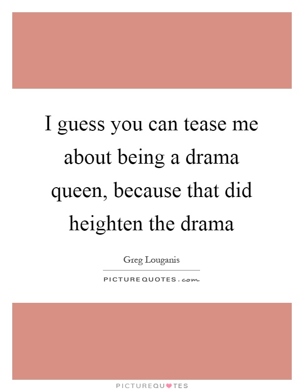 I guess you can tease me about being a drama queen, because that did heighten the drama Picture Quote #1