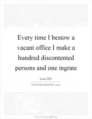 Every time I bestow a vacant office I make a hundred discontented persons and one ingrate Picture Quote #1