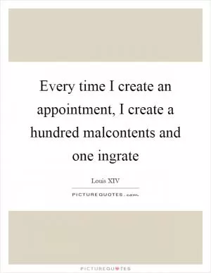 Every time I create an appointment, I create a hundred malcontents and one ingrate Picture Quote #1