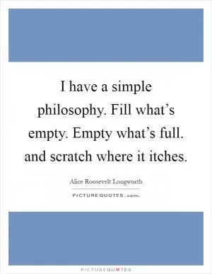 I have a simple philosophy. Fill what’s empty. Empty what’s full. and scratch where it itches Picture Quote #1