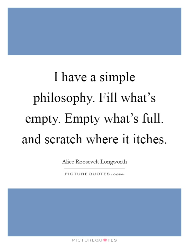 I have a simple philosophy. Fill what's empty. Empty what's full. and scratch where it itches Picture Quote #1