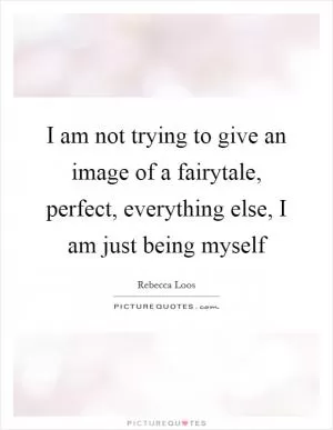 I am not trying to give an image of a fairytale, perfect, everything else, I am just being myself Picture Quote #1