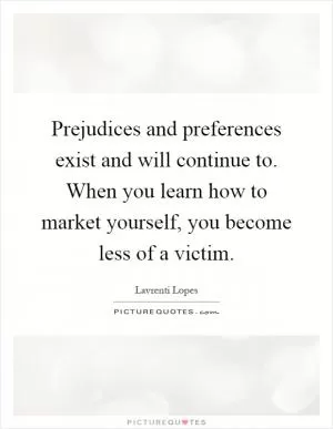 Prejudices and preferences exist and will continue to. When you learn how to market yourself, you become less of a victim Picture Quote #1