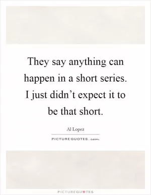 They say anything can happen in a short series. I just didn’t expect it to be that short Picture Quote #1