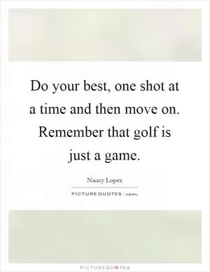 Do your best, one shot at a time and then move on. Remember that golf is just a game Picture Quote #1