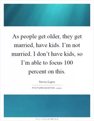 As people get older, they get married, have kids. I’m not married. I don’t have kids, so I’m able to focus 100 percent on this Picture Quote #1