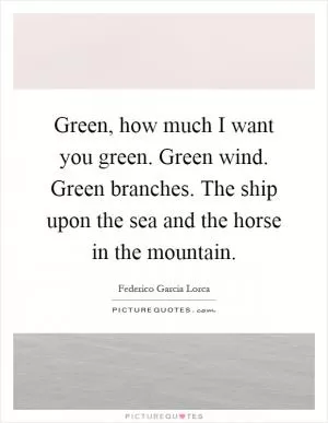 Green, how much I want you green. Green wind. Green branches. The ship upon the sea and the horse in the mountain Picture Quote #1