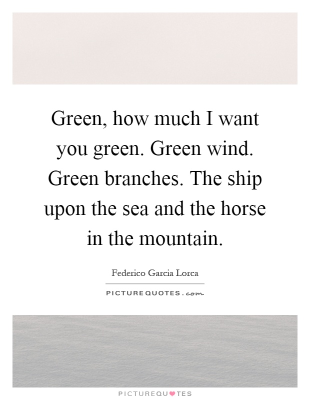 Green, how much I want you green. Green wind. Green branches. The ship upon the sea and the horse in the mountain Picture Quote #1