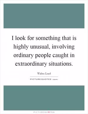I look for something that is highly unusual, involving ordinary people caught in extraordinary situations Picture Quote #1