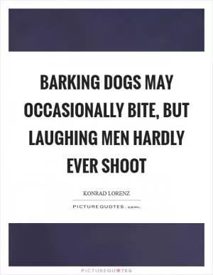 Barking dogs may occasionally bite, but laughing men hardly ever shoot Picture Quote #1