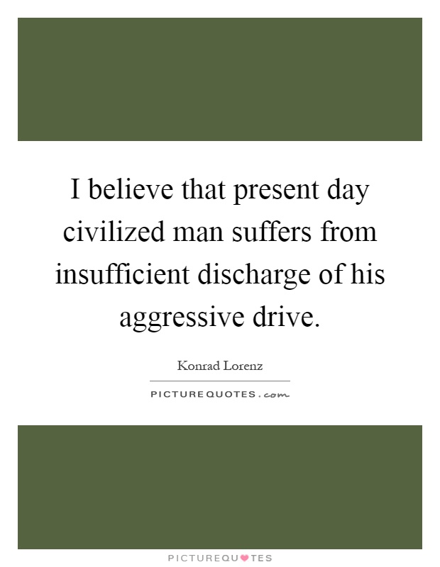 I believe that present day civilized man suffers from insufficient discharge of his aggressive drive Picture Quote #1