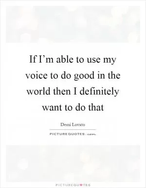 If I’m able to use my voice to do good in the world then I definitely want to do that Picture Quote #1