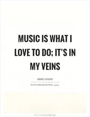 Music is what I love to do; it’s in my veins Picture Quote #1