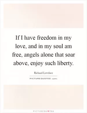 If I have freedom in my love, and in my soul am free, angels alone that soar above, enjoy such liberty Picture Quote #1