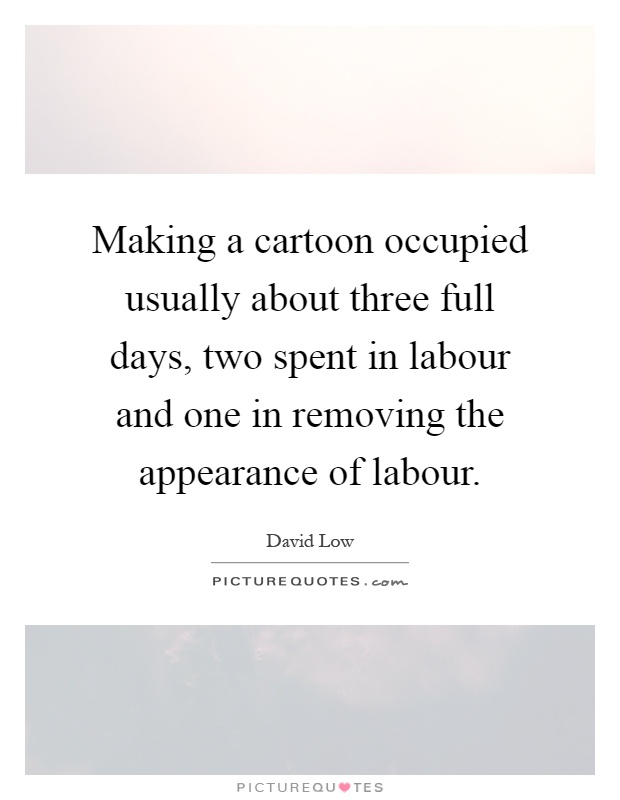 Making a cartoon occupied usually about three full days, two spent in labour and one in removing the appearance of labour Picture Quote #1
