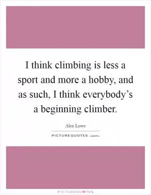 I think climbing is less a sport and more a hobby, and as such, I think everybody’s a beginning climber Picture Quote #1