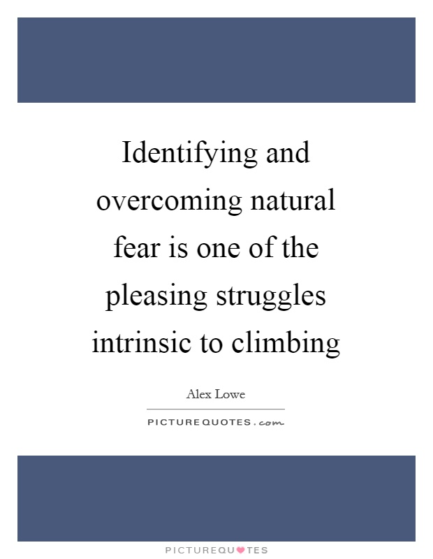 Identifying and overcoming natural fear is one of the pleasing struggles intrinsic to climbing Picture Quote #1